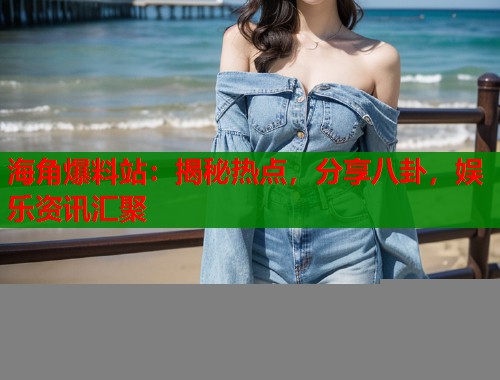 海角爆料站：揭秘热点，分享八卦，娱乐资讯汇聚  第2张