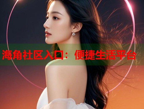 海角社区入口：便捷生活平台  第1张