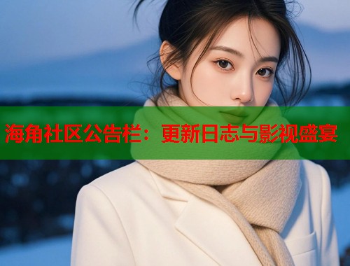 海角社区公告栏：更新日志与影视盛宴  第1张