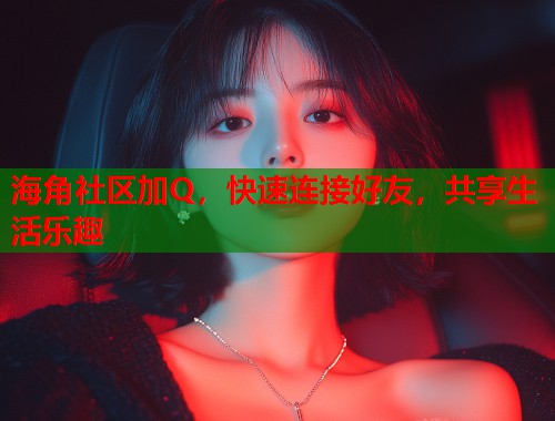 海角社区加Q，快速连接好友，共享生活乐趣  第1张