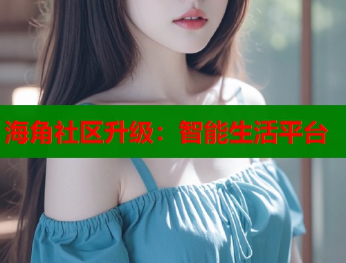 海角社区升级：智能生活平台  第1张