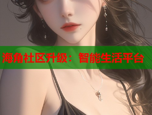 海角社区升级：智能生活平台  第2张