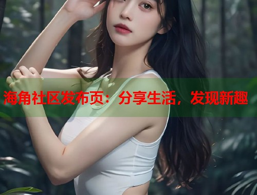 海角社区发布页：分享生活，发现新趣  第2张