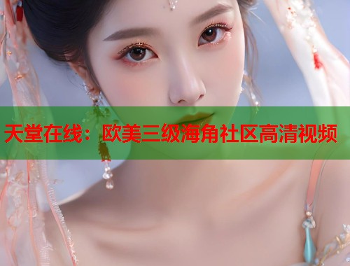 天堂在线：欧美三级海角社区高清视频  第1张