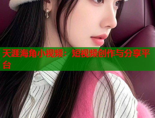 天涯海角小视频：短视频创作与分享平台  第1张