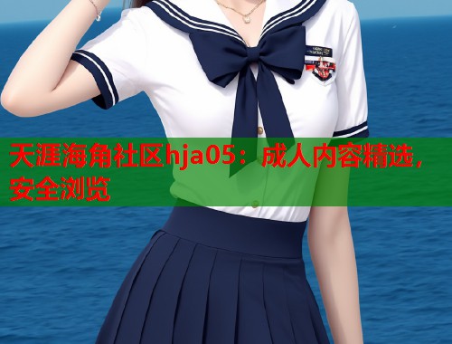天涯海角社区hja05：成人内容精选，安全浏览  第1张