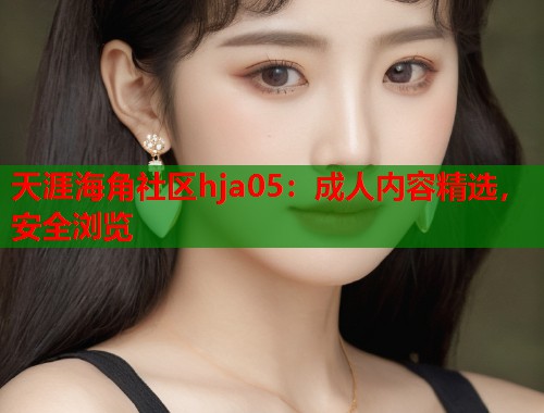 天涯海角社区hja05：成人内容精选，安全浏览  第2张