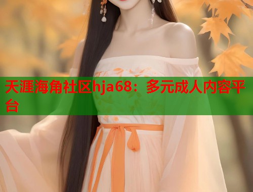 天涯海角社区hja68：多元成人内容平台  第1张