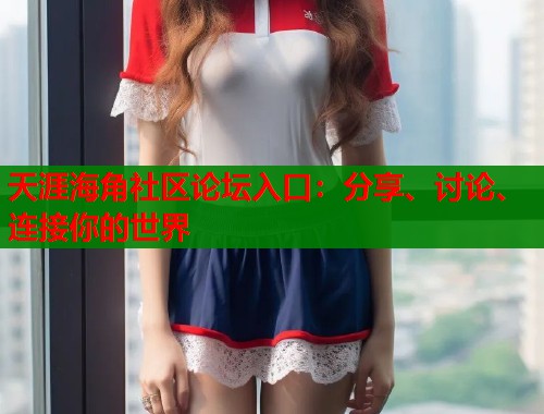 天涯海角社区论坛入口：分享、讨论、连接你的世界  第2张