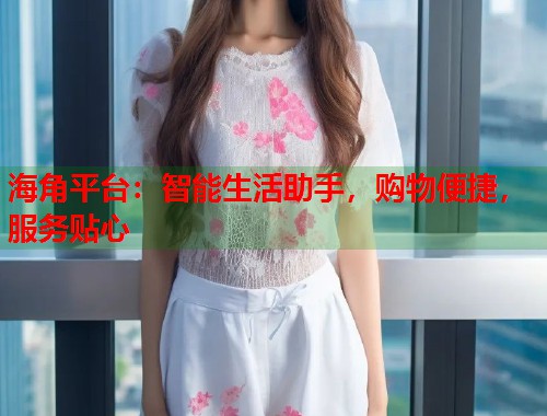 海角平台：智能生活助手，购物便捷，服务贴心  第1张