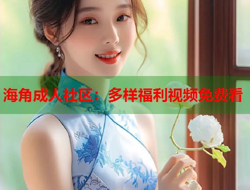 海角成人社区：多样福利视频免费看  第1张