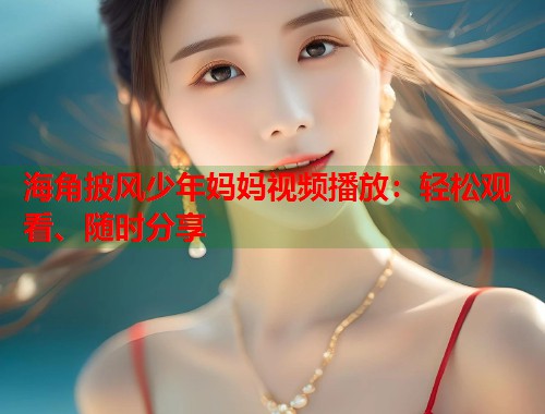 海角披风少年妈妈视频播放：轻松观看、随时分享  第1张