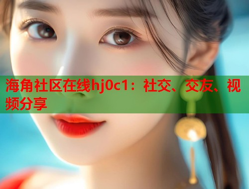 海角社区在线hj0c1：社交、交友、视频分享  第2张