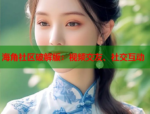 海角社区破解版：视频交友、社交互动  第1张