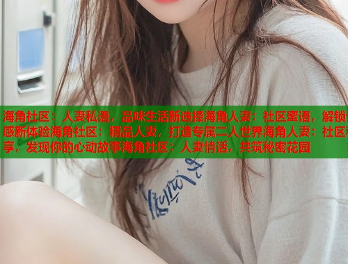 海角社区：人妻私语，品味生活新选择海角人妻：社区蜜语，解锁情感新体验海角社区：精品人妻，打造专属二人世界海角人妻：社区私享，发现你的心动故事海角社区：人妻情话，共筑秘密花园  第2张