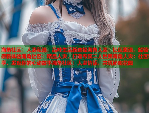 海角社区：人妻私语，品味生活新选择海角人妻：社区蜜语，解锁情感新体验海角社区：精品人妻，打造专属二人世界海角人妻：社区私享，发现你的心动故事海角社区：人妻情话，共筑秘密花园  第1张