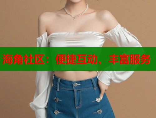 海角社区：便捷互动、丰富服务  第1张