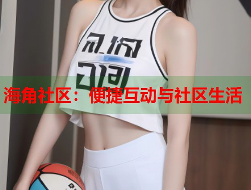 海角社区：便捷互动与社区生活  第1张