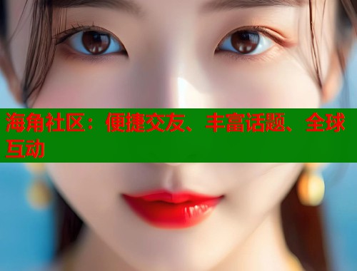 海角社区：便捷交友、丰富话题、全球互动  第1张