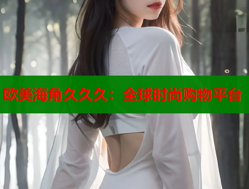欧美海角久久久：全球时尚购物平台  第1张