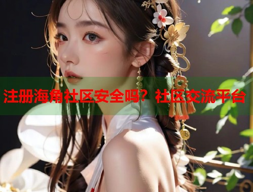注册海角社区安全吗？社区交流平台  第2张
