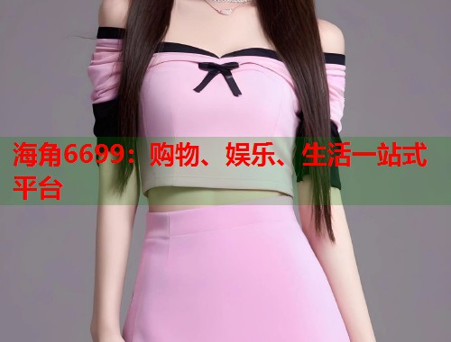 海角6699：购物、娱乐、生活一站式平台  第1张