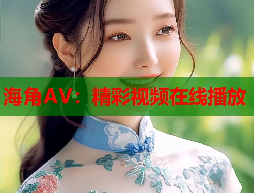 海角AV：精彩视频在线播放  第1张