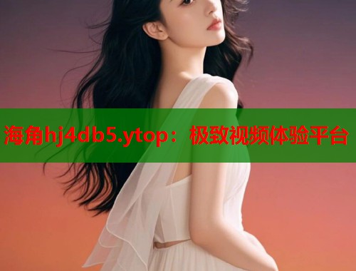 海角hj4db5.ytop：极致视频体验平台  第2张