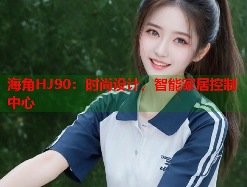 海角HJ90：时尚设计，智能家居控制中心  第1张