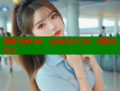 海角hj9db6、hjdo43.CCm：极致社交与  第1张