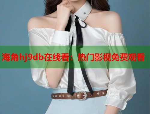 海角hj9db在线看：热门影视免费观看  第1张