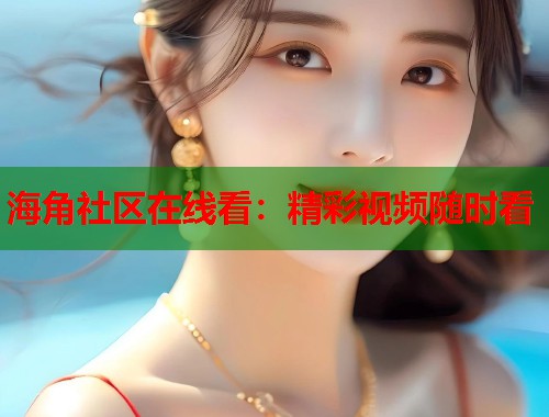 海角社区在线看：精彩视频随时看  第1张