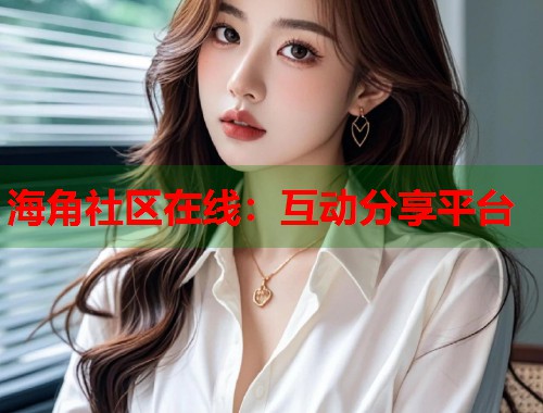 海角社区在线：互动分享平台  第1张