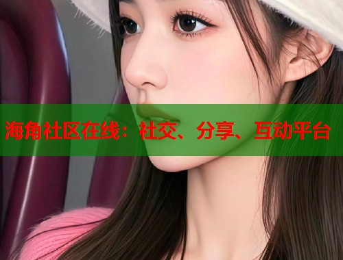 海角社区在线：社交、分享、互动平台  第1张