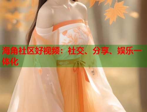 海角社区好视频：社交、分享、娱乐一体化  第1张