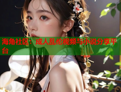 海角社区：成人乱伦视频与小说分享平台  第1张