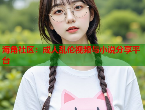 海角社区：成人乱伦视频与小说分享平台  第2张