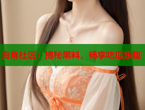 海角社区：揭秘黑料，畅享吃瓜乐趣  第2张