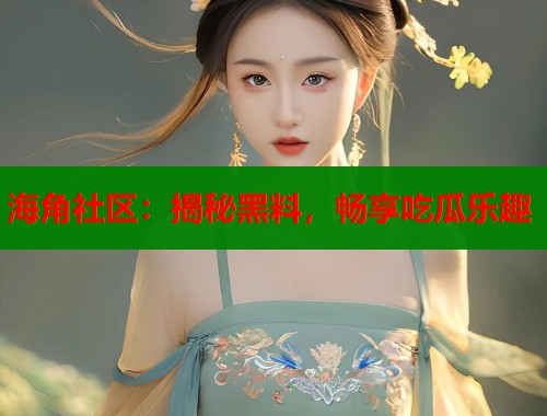 海角社区：揭秘黑料，畅享吃瓜乐趣  第1张