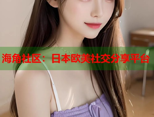 海角社区：日本欧美社交分享平台  第1张