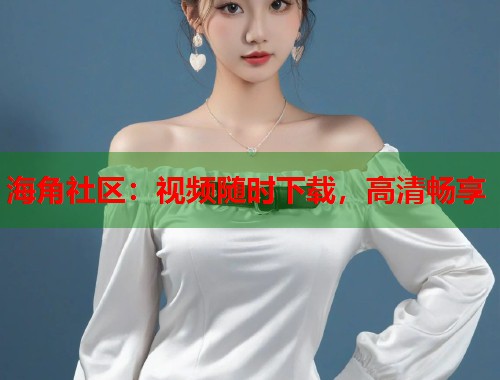海角社区：视频随时下载，高清畅享  第1张