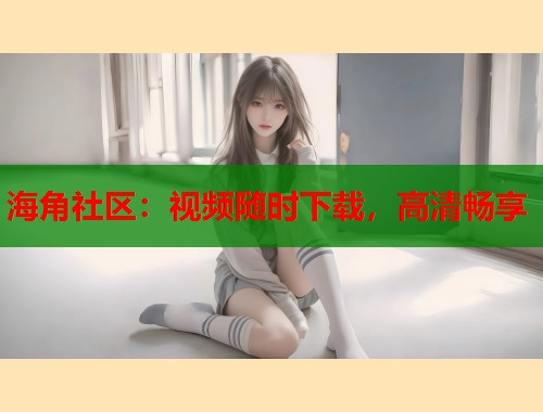 海角社区：视频随时下载，高清畅享  第2张