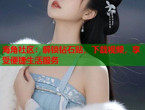 海角社区：解锁钻石贴，下载视频，享受便捷生活服务  第1张