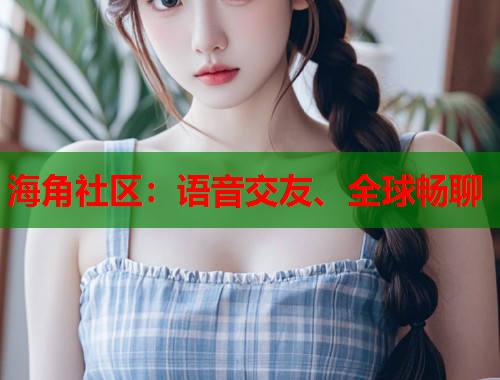 海角社区：语音交友、全球畅聊  第2张