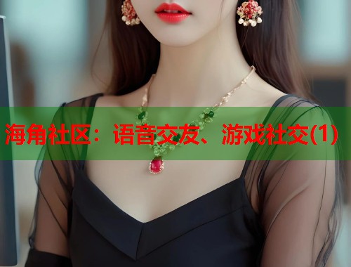 海角社区：语音交友、游戏社交(1)  第1张