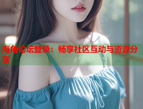 海角论坛登录：畅享社区互动与资源分享  第1张