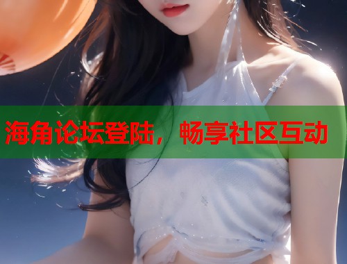 海角论坛登陆，畅享社区互动  第1张