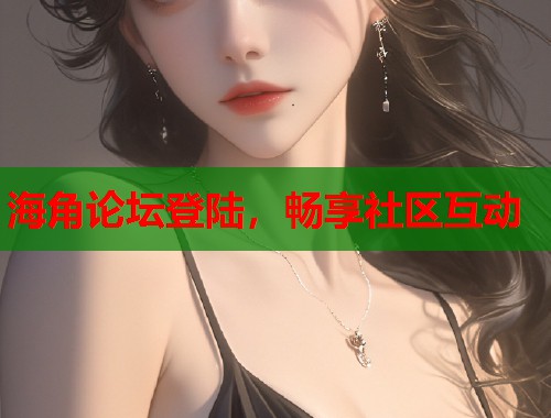 海角论坛登陆，畅享社区互动  第2张