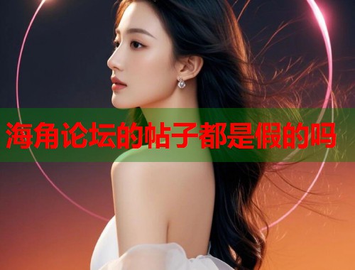 海角论坛的帖子都是假的吗  第1张