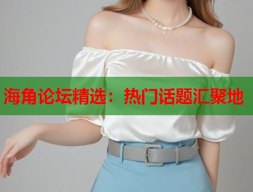 海角论坛精选：热门话题汇聚地  第1张